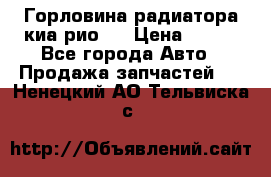 Горловина радиатора киа рио 3 › Цена ­ 500 - Все города Авто » Продажа запчастей   . Ненецкий АО,Тельвиска с.